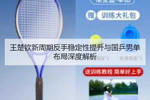 王楚钦新周期反手稳定性提升与国乒男单布局深度解析