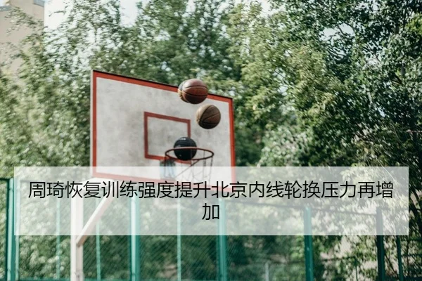周琦恢复训练强度提升北京内线轮换压力再增加