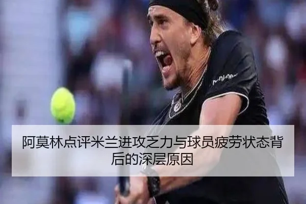 阿莫林点评米兰进攻乏力与球员疲劳状态背后的深层原因